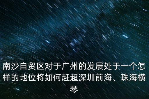 南沙自貿區(qū)對于廣州的發(fā)展處于一個怎樣的地位將如何趕超深圳前海、珠海橫琴