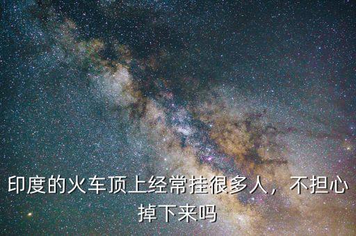 印度的火車頂上經(jīng)常掛很多人，不擔心掉下來嗎