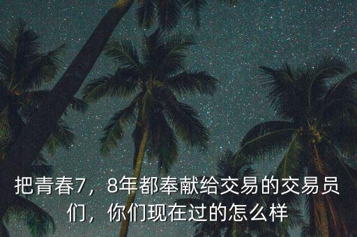 把青春7，8年都奉獻(xiàn)給交易的交易員們，你們現(xiàn)在過(guò)的怎么樣