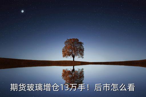 期貨玻璃增倉13萬手！后市怎么看