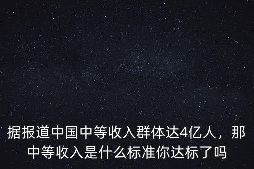 據(jù)報(bào)道中國中等收入群體達(dá)4億人，那中等收入是什么標(biāo)準(zhǔn)你達(dá)標(biāo)了嗎