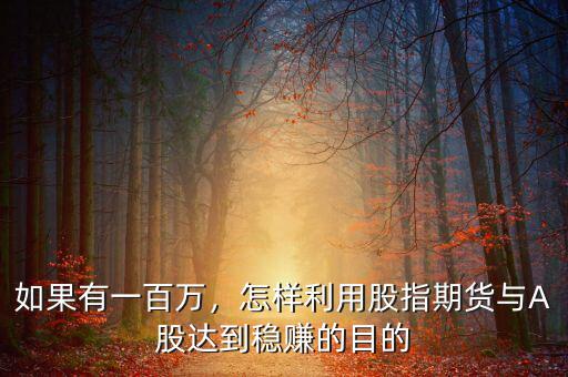 如果有一百萬(wàn)，怎樣利用股指期貨與A股達(dá)到穩(wěn)賺的目的