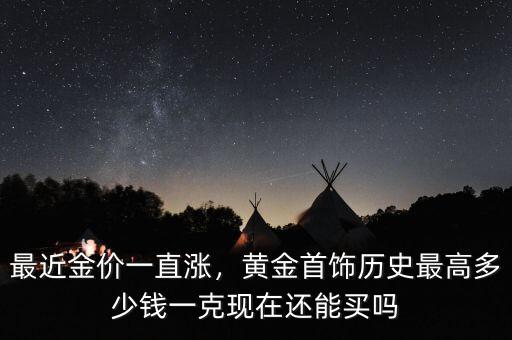 最近金價(jià)一直漲，黃金首飾歷史最高多少錢(qián)一克現(xiàn)在還能買(mǎi)嗎