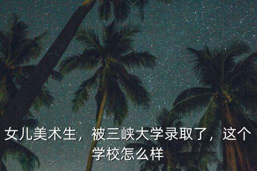 女兒美術(shù)生，被三峽大學(xué)錄取了，這個學(xué)校怎么樣