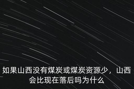 如果山西沒有煤炭或煤炭資源少，山西會比現(xiàn)在落后嗎為什么