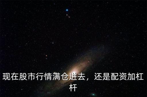 現(xiàn)在股市行情滿(mǎn)倉(cāng)進(jìn)去，還是配資加杠桿