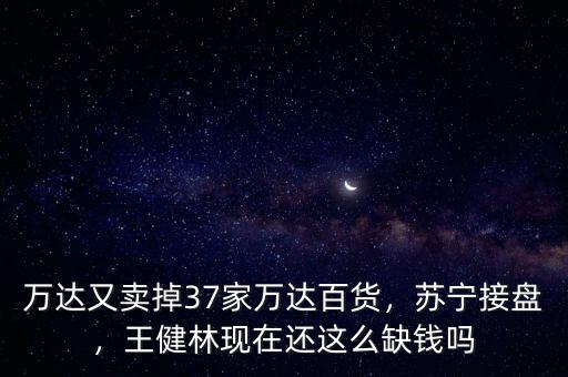 萬達又賣掉37家萬達百貨，蘇寧接盤，王健林現(xiàn)在還這么缺錢嗎