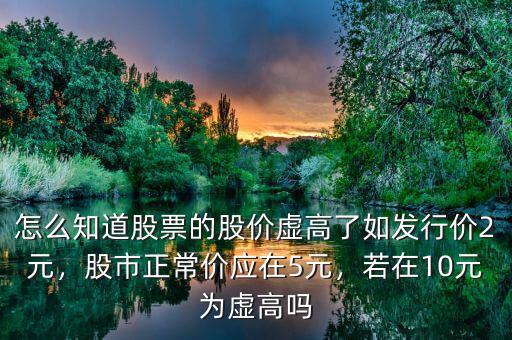怎么知道股票的股價(jià)虛高了如發(fā)行價(jià)2元，股市正常價(jià)應(yīng)在5元，若在10元為虛高嗎