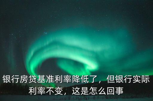 銀行房貸基準(zhǔn)利率降低了，但銀行實(shí)際利率不變，這是怎么回事