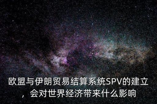 歐盟與伊朗貿(mào)易結算系統(tǒng)SPV的建立，會對世界經(jīng)濟帶來什么影響