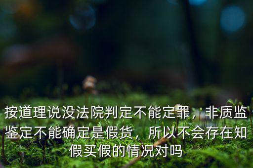 按道理說沒法院判定不能定罪，非質(zhì)監(jiān)鑒定不能確定是假貨，所以不會存在知假買假的情況對嗎