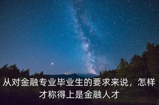 從對(duì)金融專(zhuān)業(yè)畢業(yè)生的要求來(lái)說(shuō)，怎樣才稱(chēng)得上是金融人才