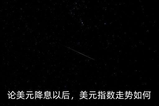 論美元降息以后，美元指數(shù)走勢如何