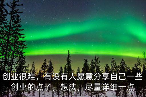 創(chuàng)業(yè)很難，有沒有人愿意分享自己一些創(chuàng)業(yè)的點子，想法，盡量詳細(xì)一點