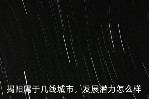 揭陽屬于幾線城市，發(fā)展?jié)摿υ趺礃? class=
