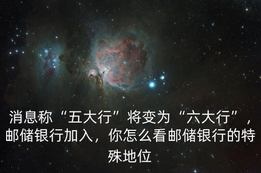 消息稱“五大行”將變?yōu)椤傲笮小?，郵儲銀行加入，你怎么看郵儲銀行的特殊地位