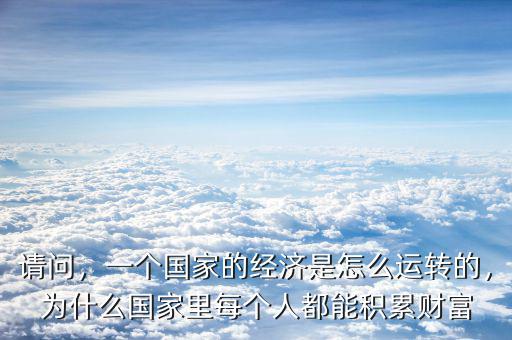 請問，一個國家的經濟是怎么運轉的，為什么國家里每個人都能積累財富