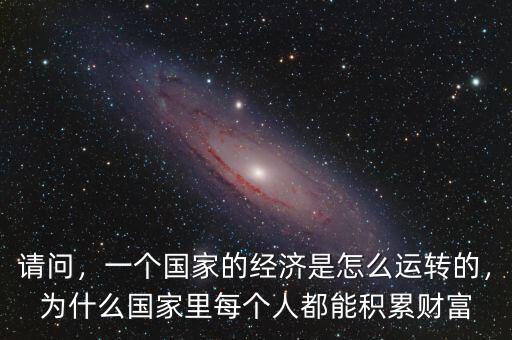 請問，一個國家的經(jīng)濟是怎么運轉(zhuǎn)的，為什么國家里每個人都能積累財富