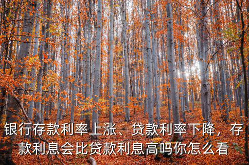 銀行存款利率上漲、貸款利率下降，存款利息會比貸款利息高嗎你怎么看