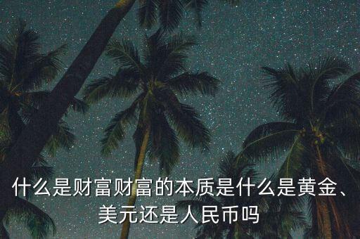 什么是財(cái)富財(cái)富的本質(zhì)是什么是黃金、美元還是人民幣嗎