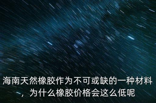 海南天然橡膠作為不可或缺的一種材料，為什么橡膠價(jià)格會(huì)這么低呢