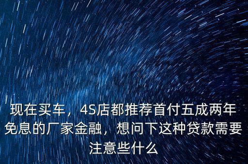 現(xiàn)在買(mǎi)車(chē)，4S店都推薦首付五成兩年免息的廠(chǎng)家金融，想問(wèn)下這種貸款需要注意些什么
