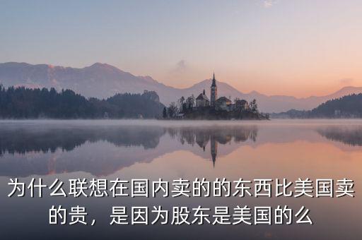 為什么聯(lián)想在國(guó)內(nèi)賣(mài)的的東西比美國(guó)賣(mài)的貴，是因?yàn)楣蓶|是美國(guó)的么