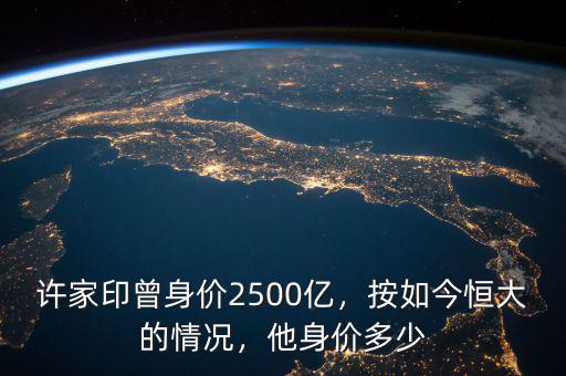 許家印曾身價(jià)2500億，按如今恒大的情況，他身價(jià)多少