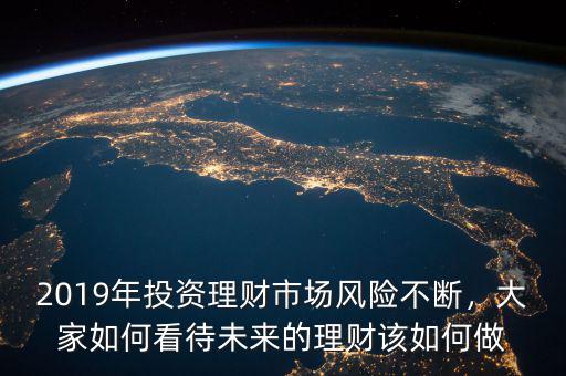 2019年投資理財市場風(fēng)險不斷，大家如何看待未來的理財該如何做