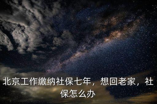 北京工作繳納社保七年，想回老家，社保怎么辦