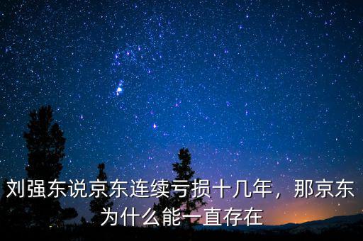 劉強東說京東連續(xù)虧損十幾年，那京東為什么能一直存在