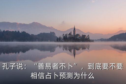 孔子說：“善易者不卜”，到底要不要相信占卜預(yù)測為什么