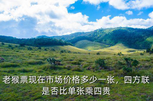 老猴票現(xiàn)在市場(chǎng)價(jià)格多少一張，四方聯(lián)是否比單張乘四貴