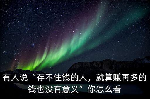 有人說“存不住錢的人，就算賺再多的錢也沒有意義”你怎么看