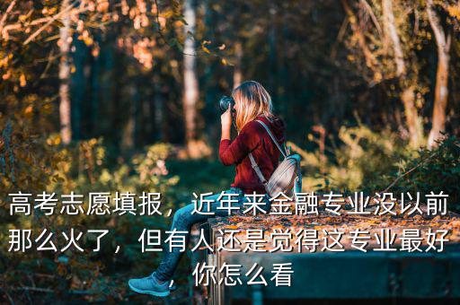 高考志愿填報(bào)，近年來金融專業(yè)沒以前那么火了，但有人還是覺得這專業(yè)最好，你怎么看