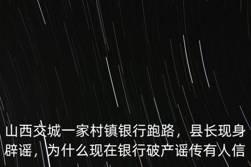 山西交城一家村鎮(zhèn)銀行跑路，縣長現(xiàn)身辟謠，為什么現(xiàn)在銀行破產(chǎn)謠傳有人信