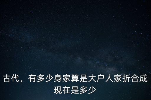 古代，有多少身家算是大戶人家折合成現(xiàn)在是多少