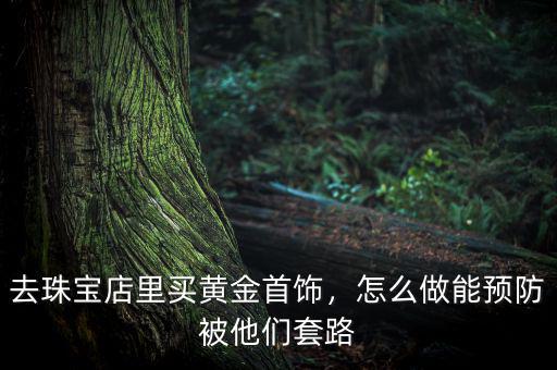 去珠寶店里買(mǎi)黃金首飾，怎么做能預(yù)防被他們套路