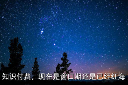 知識(shí)付費(fèi)，現(xiàn)在是窗口期還是已經(jīng)紅海