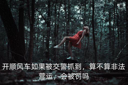 開(kāi)順風(fēng)車(chē)如果被交警抓到，算不算非法營(yíng)運(yùn)，會(huì)被罰嗎