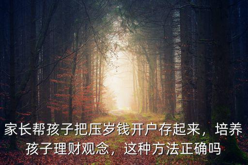 家長(zhǎng)幫孩子把壓歲錢開戶存起來(lái)，培養(yǎng)孩子理財(cái)觀念，這種方法正確嗎