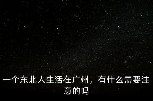 一個東北人生活在廣州，有什么需要注意的嗎