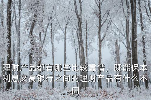 理財(cái)產(chǎn)品都有哪些比較靠譜，既能保本利息又高銀行之間的理財(cái)產(chǎn)品有什么不同