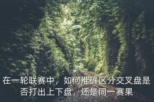 在一輪聯(lián)賽中，如何準(zhǔn)確區(qū)分交叉盤是否打出上下盤，還是同一賽果