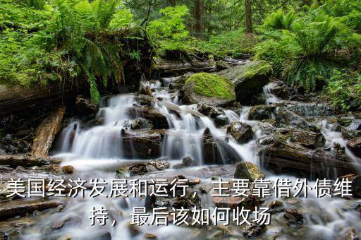 美國(guó)經(jīng)濟(jì)發(fā)展和運(yùn)行，主要靠借外債維持，最后該如何收?qǐng)? class=