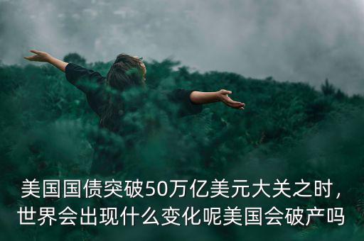 美國(guó)國(guó)債突破50萬億美元大關(guān)之時(shí)，世界會(huì)出現(xiàn)什么變化呢美國(guó)會(huì)破產(chǎn)嗎