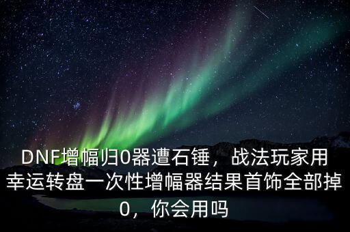 DNF增幅歸0器遭石錘，戰(zhàn)法玩家用幸運(yùn)轉(zhuǎn)盤一次性增幅器結(jié)果首飾全部掉0，你會(huì)用嗎