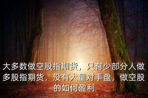 大多數(shù)做空股指期貨，只有少部分人做多股指期貨，沒有大量對(duì)手盤，做空股的如何盈利