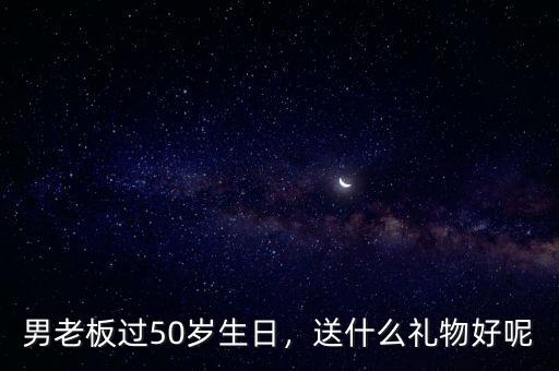 男老板過50歲生日，送什么禮物好呢