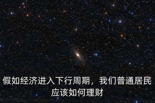 假如經(jīng)濟(jì)進(jìn)入下行周期，我們普通居民應(yīng)該如何理財(cái)